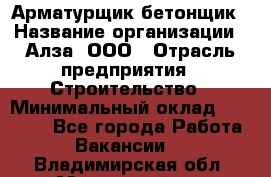 Арматурщик-бетонщик › Название организации ­ Алза, ООО › Отрасль предприятия ­ Строительство › Минимальный оклад ­ 18 000 - Все города Работа » Вакансии   . Владимирская обл.,Муромский р-н